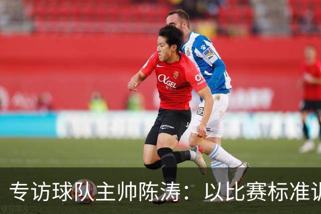 专访球队主帅陈涛：以比赛标准训练，用拼搏回馈球迷