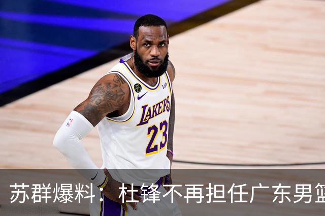 苏群爆料：杜锋不再担任广东男篮主帅，并且说出一个充分的理由