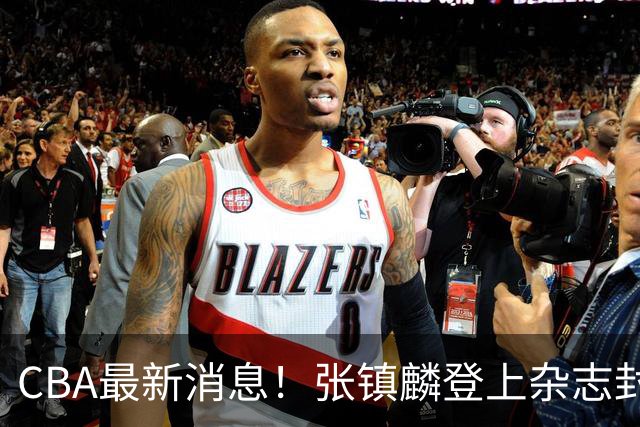 CBA最新消息！张镇麟登上杂志封面，山东欲内外线补强，广厦续约两大锋线