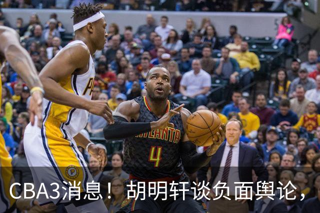 CBA3消息！胡明轩谈负面舆论，张镇麟称赞王哲林，山西新帅非杨鸣！
