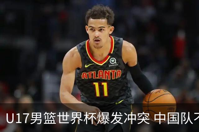 U17男篮世界杯爆发冲突 中国队不敌立陶宛淘汰赛战法国
